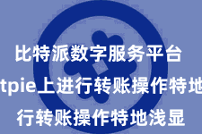 比特派数字服务平台  在Bitpie上进行转账操作特地浅显