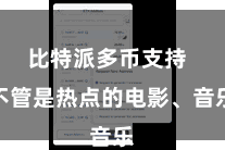 比特派多币支持  不管是热点的电影、音乐