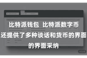 比特派钱包  比特派数字币钱包还提供了多种谈话和货币的界面采纳